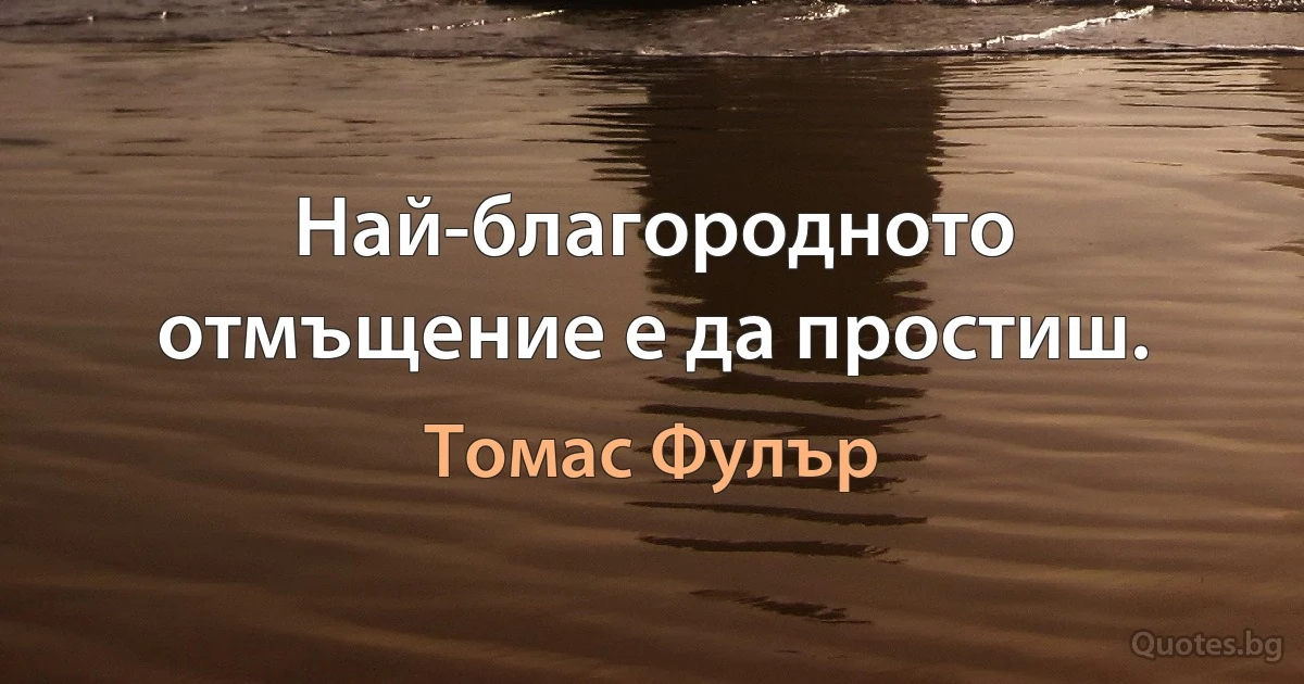 Най-благородното отмъщение е да простиш. (Томас Фулър)