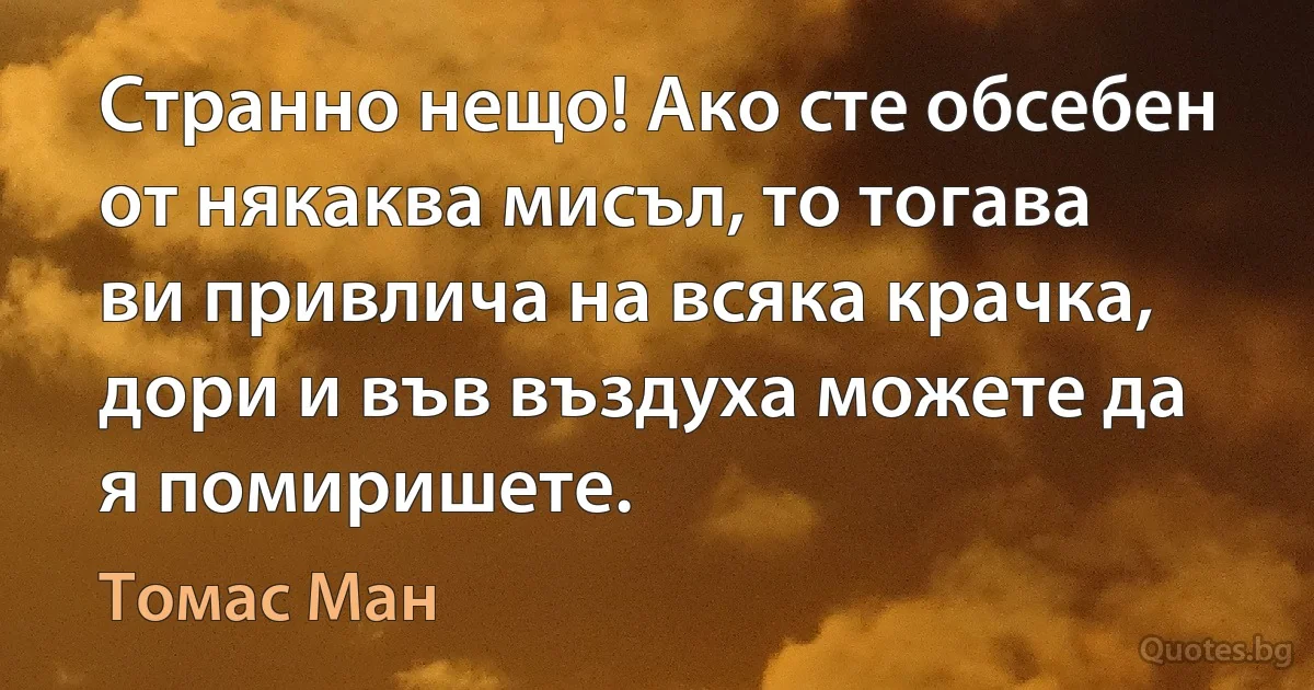 Странно нещо! Ако сте обсебен от някаква мисъл, то тогава ви привлича на всяка крачка, дори и във въздуха можете да я помиришете. (Томас Ман)