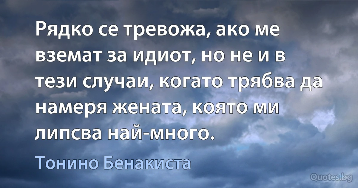 Рядко се тревожа, ако ме вземат за идиот, но не и в тези случаи, когато трябва да намеря жената, която ми липсва най-много. (Тонино Бенакиста)