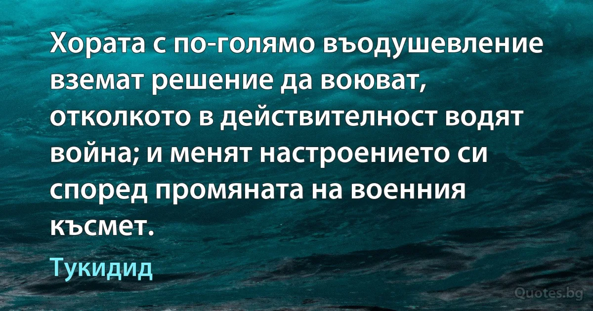 Хората с по-голямо въодушевление вземат решение да воюват, отколкото в действителност водят война; и менят настроението си според промяната на военния късмет. (Тукидид)