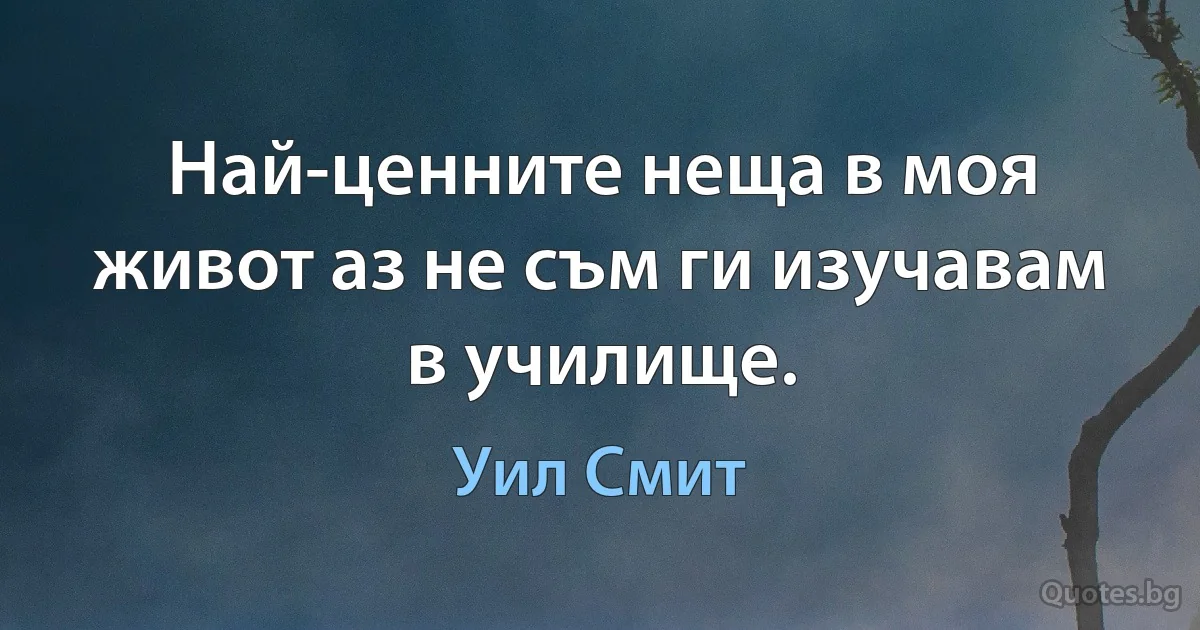 Най-ценните неща в моя живот аз не съм ги изучавам в училище. (Уил Смит)