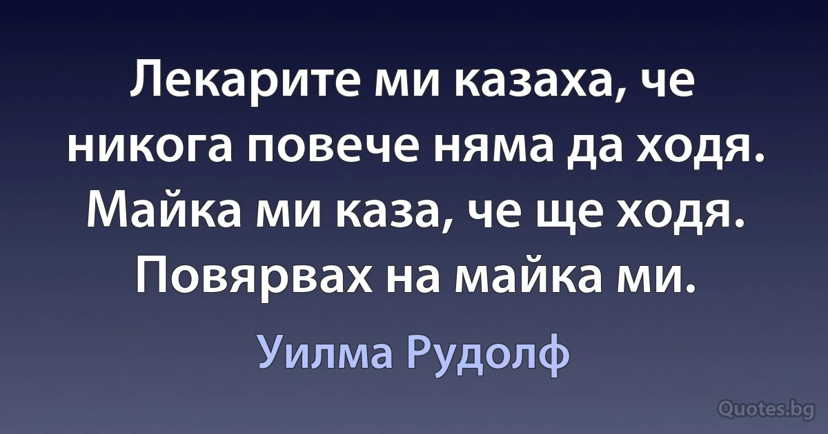 Лекарите ми казаха, че никога повече няма да ходя. Майка ми каза, че ще ходя. Повярвах на майка ми. (Уилма Рудолф)