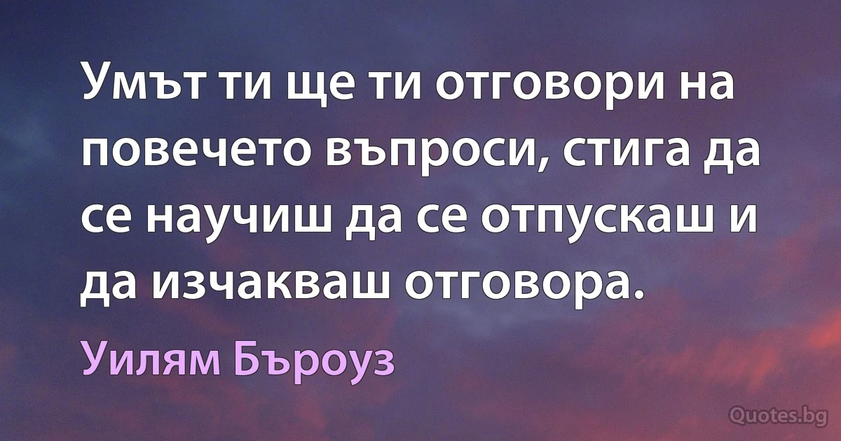 Умът ти ще ти отговори на повечето въпроси, стига да се научиш да се отпускаш и да изчакваш отговора. (Уилям Бъроуз)