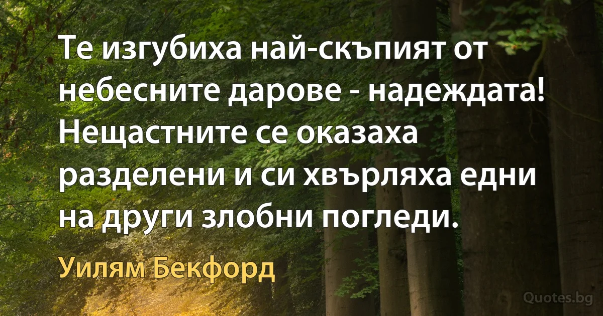 Те изгубиха най-скъпият от небесните дарове - надеждата! Нещастните се оказаха разделени и си хвърляха едни на други злобни погледи. (Уилям Бекфорд)