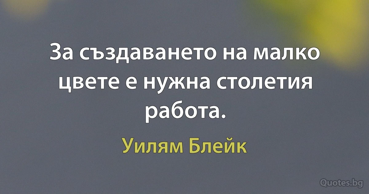 За създаването на малко цвете е нужна столетия работа. (Уилям Блейк)