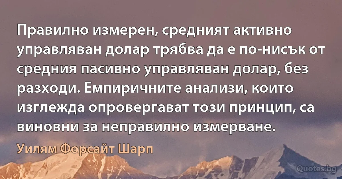 Правилно измерен, средният активно управляван долар трябва да е по-нисък от средния пасивно управляван долар, без разходи. Емпиричните анализи, които изглежда опровергават този принцип, са виновни за неправилно измерване. (Уилям Форсайт Шарп)