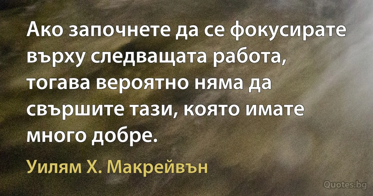 Ако започнете да се фокусирате върху следващата работа, тогава вероятно няма да свършите тази, която имате много добре. (Уилям Х. Макрейвън)