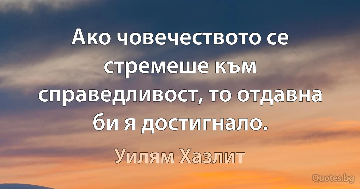 Ако човечеството се стремеше към справедливост, то отдавна би я достигнало. (Уилям Хазлит)