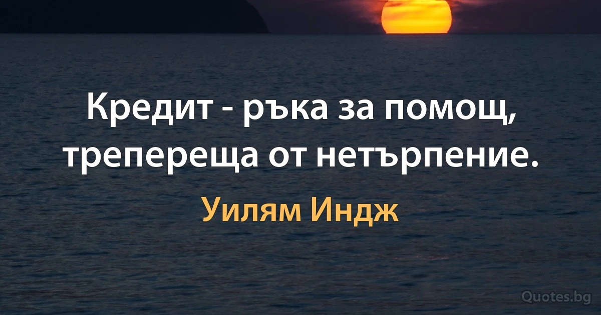 Кредит - ръка за помощ, трепереща от нетърпение. (Уилям Индж)