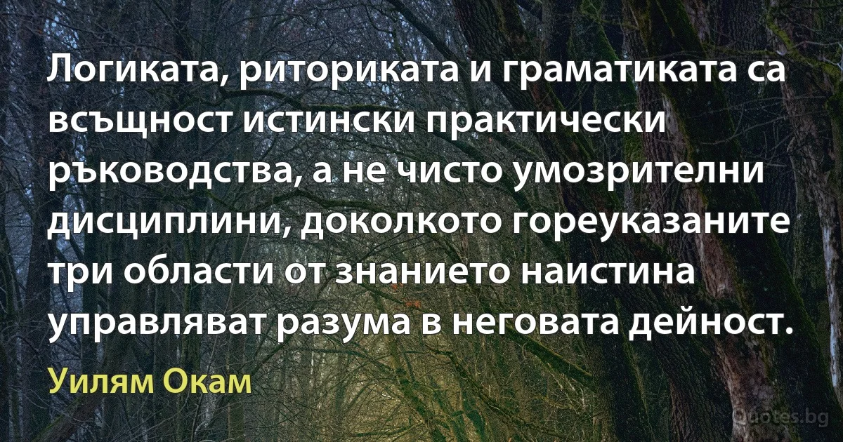 Логиката, риториката и граматиката са всъщност истински практически ръководства, а не чисто умозрителни дисциплини, доколкото гореуказаните три области от знанието наистина управляват разума в неговата дейност. (Уилям Окам)