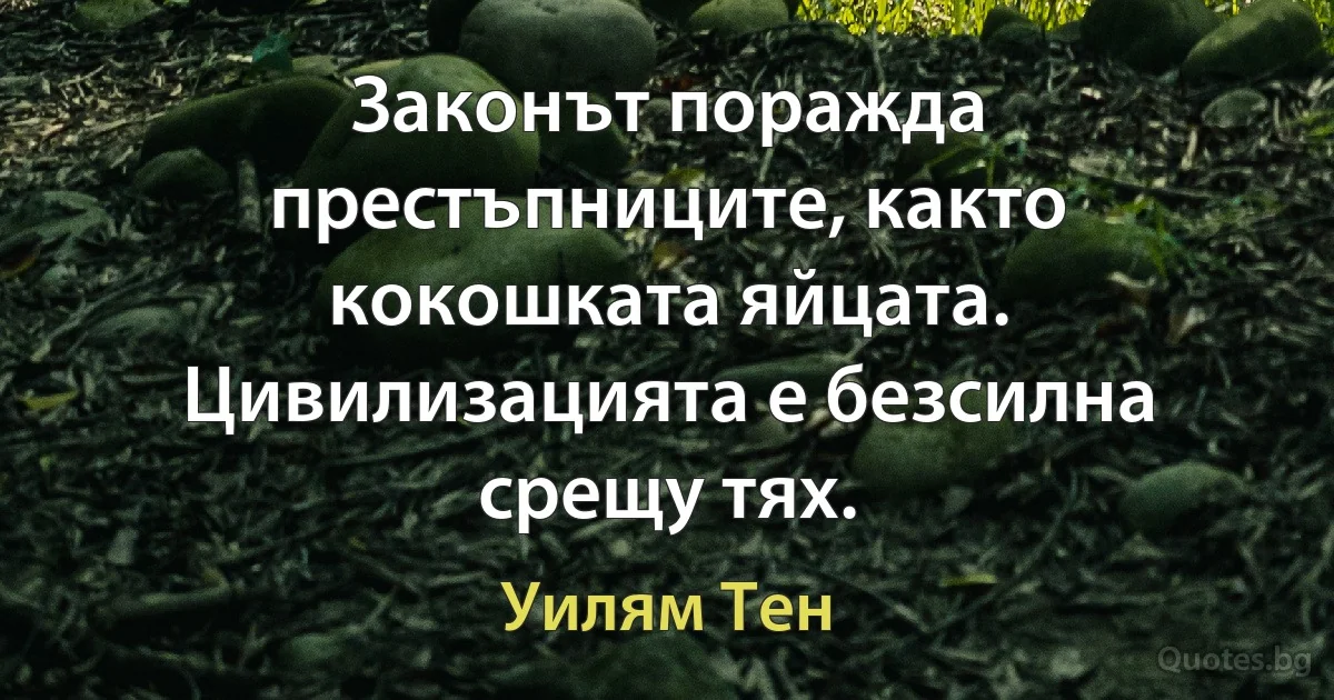 Законът поражда престъпниците, както кокошката яйцата. Цивилизацията е безсилна срещу тях. (Уилям Тен)