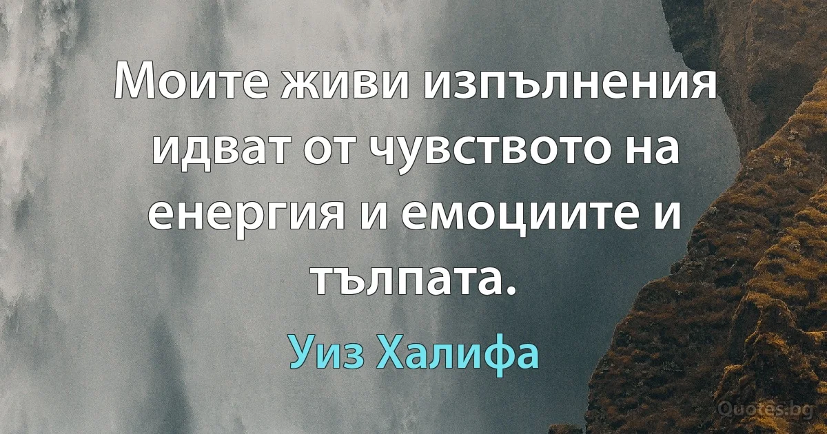 Моите живи изпълнения идват от чувството на енергия и емоциите и тълпата. (Уиз Халифа)