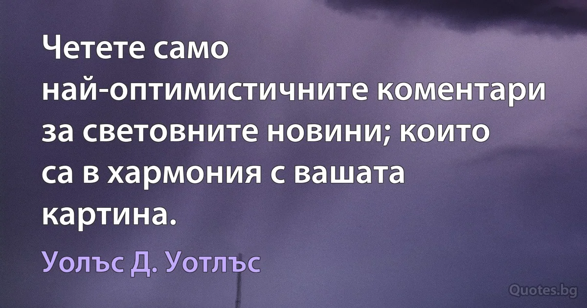 Четете само най-оптимистичните коментари за световните новини; които са в хармония с вашата картина. (Уолъс Д. Уотлъс)