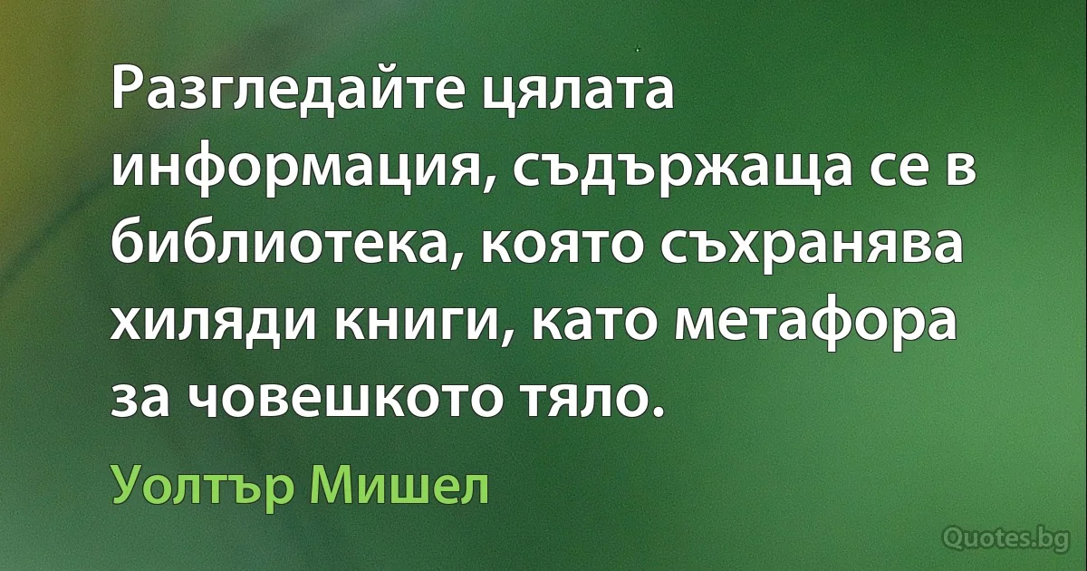 Разгледайте цялата информация, съдържаща се в библиотека, която съхранява хиляди книги, като метафора за човешкото тяло. (Уолтър Мишел)