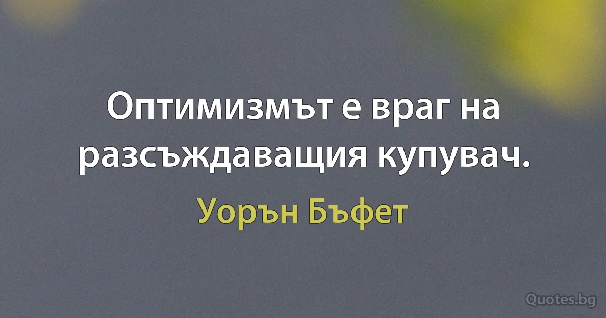 Оптимизмът е враг на разсъждаващия купувач. (Уорън Бъфет)