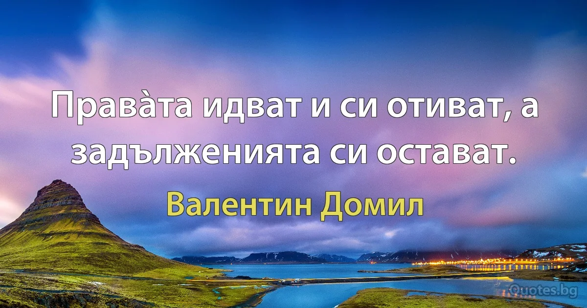 Правàта идват и си отиват, а задълженията си остават. (Валентин Домил)