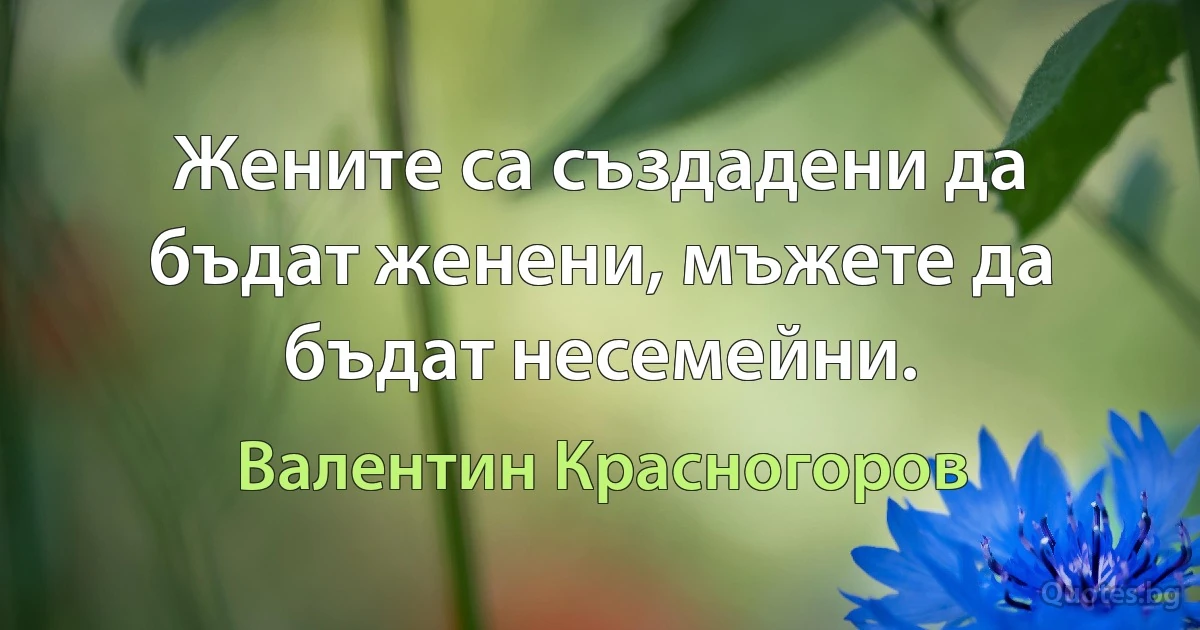 Жените са създадени да бъдат женени, мъжете да бъдат несемейни. (Валентин Красногоров)