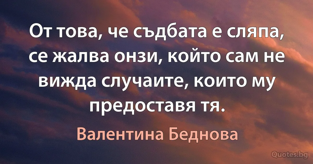 От това, че съдбата е сляпа, се жалва онзи, който сам не вижда случаите, които му предоставя тя. (Валентина Беднова)