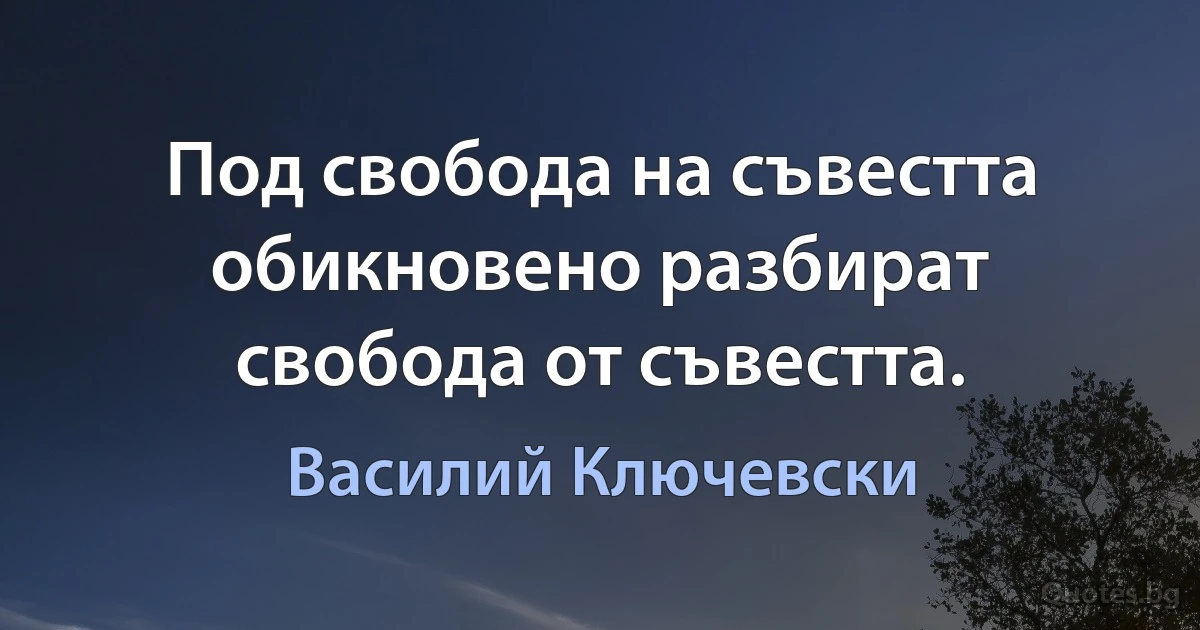 Под свобода на съвестта обикновено разбират свобода от съвестта. (Василий Ключевски)