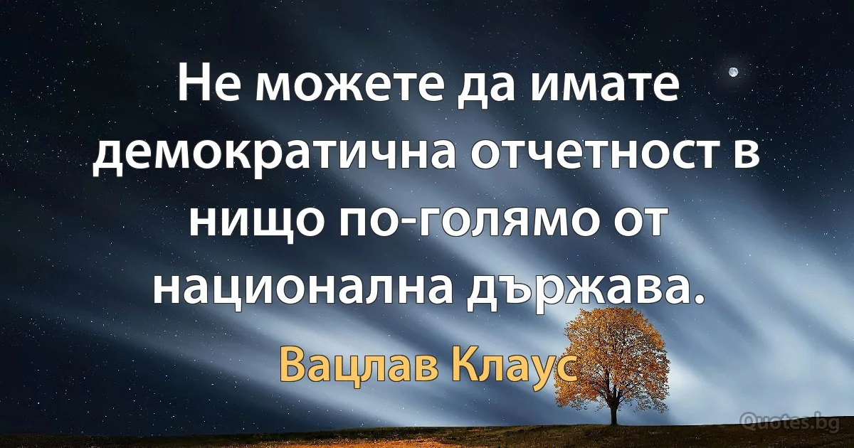 Не можете да имате демократична отчетност в нищо по-голямо от национална държава. (Вацлав Клаус)