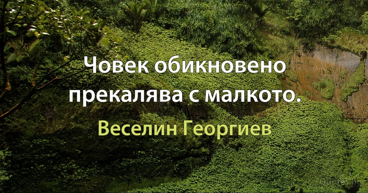 Човек обикновено прекалява с малкото. (Веселин Георгиев)