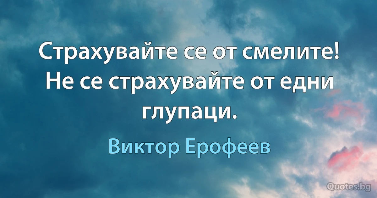 Страхувайте се от смелите! Не се страхувайте от едни глупаци. (Виктор Ерофеев)