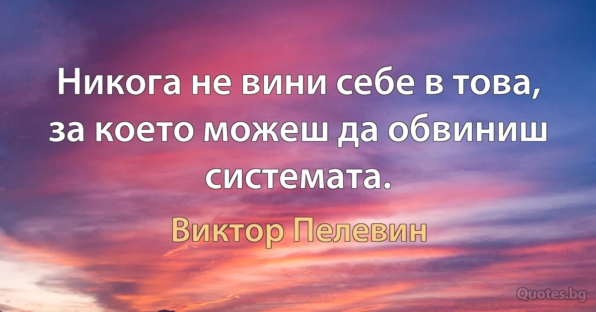 Никога не вини себе в това, за което можеш да обвиниш системата. (Виктор Пелевин)