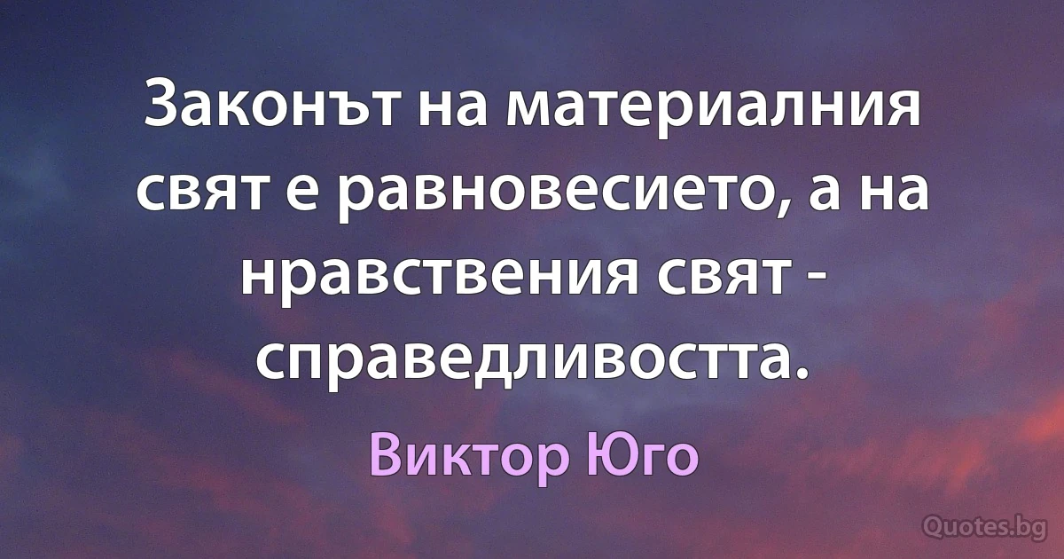 Законът на материалния свят е равновесието, а на нравствения свят - справедливостта. (Виктор Юго)