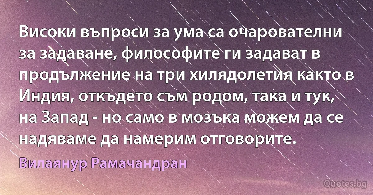 Високи въпроси за ума са очарователни за задаване, философите ги задават в продължение на три хилядолетия както в Индия, откъдето съм родом, така и тук, на Запад - но само в мозъка можем да се надяваме да намерим отговорите. (Вилаянур Рамачандран)