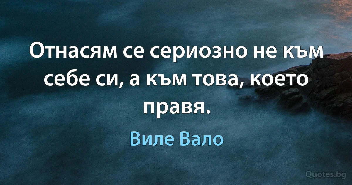 Отнасям се сериозно не към себе си, а към това, което правя. (Виле Вало)