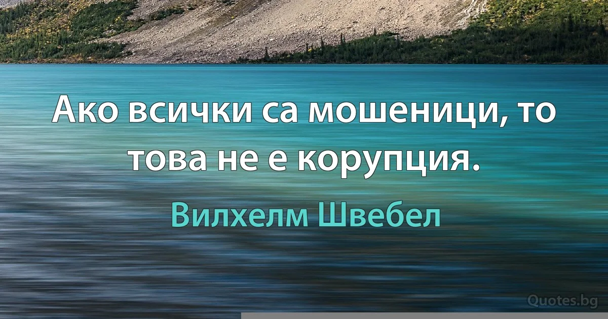 Ако всички са мошеници, то това не е корупция. (Вилхелм Швебел)