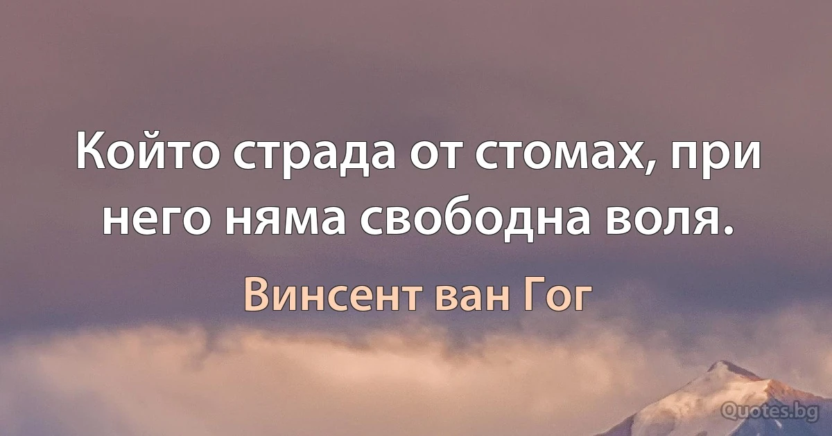 Който страда от стомах, при него няма свободна воля. (Винсент ван Гог)