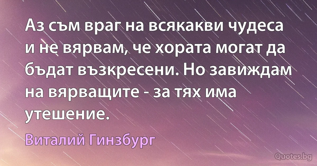 Аз съм враг на всякакви чудеса и не вярвам, че хората могат да бъдат възкресени. Но завиждам на вярващите - за тях има утешение. (Виталий Гинзбург)