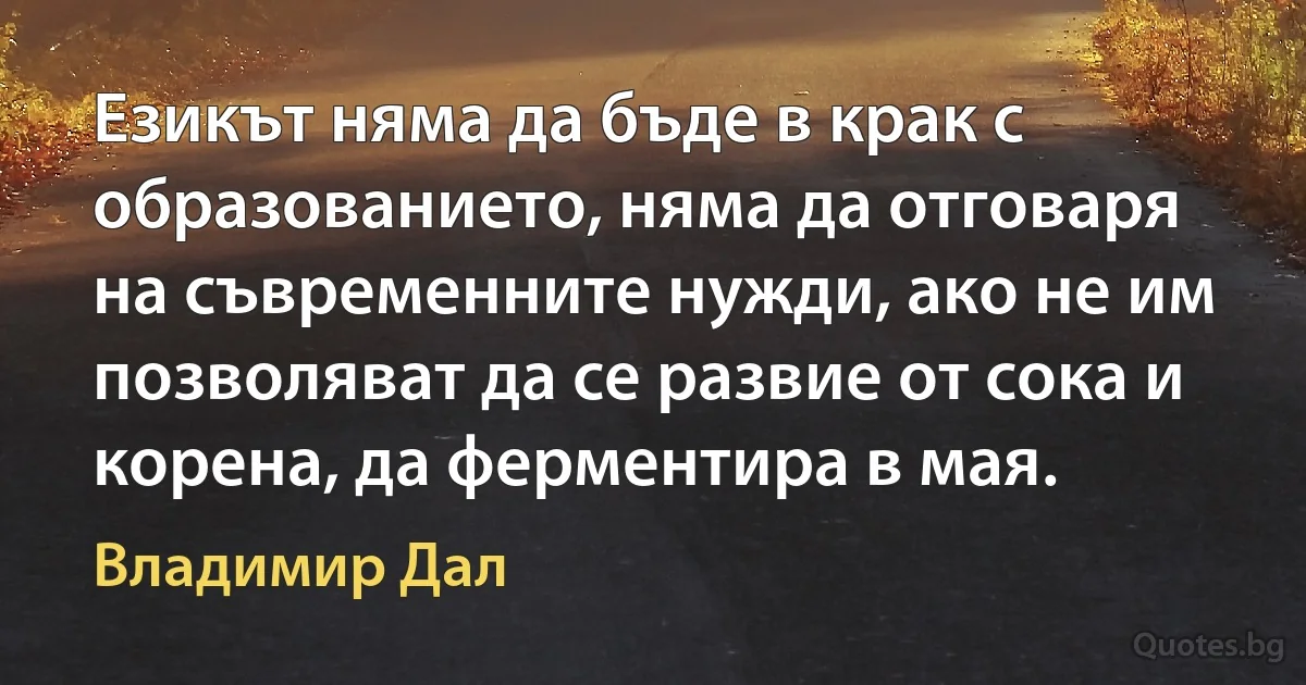 Езикът няма да бъде в крак с образованието, няма да отговаря на съвременните нужди, ако не им позволяват да се развие от сока и корена, да ферментира в мая. (Владимир Дал)