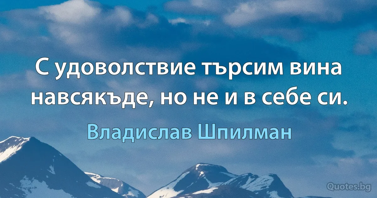 С удоволствие търсим вина навсякъде, но не и в себе си. (Владислав Шпилман)