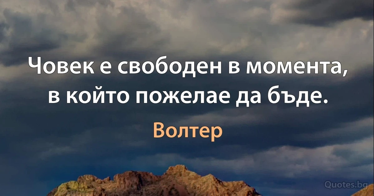 Човек е свободен в момента, в който пожелае да бъде. (Волтер)