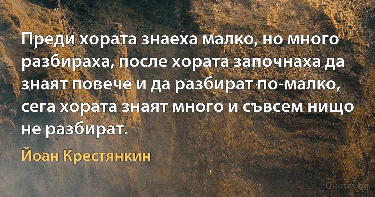 Преди хората знаеха малко, но много разбираха, после хората започнаха да знаят повече и да разбират по-малко, сега хората знаят много и съвсем нищо не разбират. (Йоан Крестянкин)