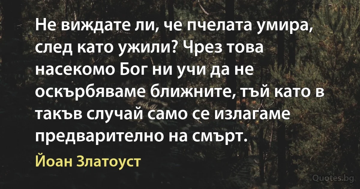 Не виждате ли, че пчелата умира, след като ужили? Чрез това насекомо Бог ни учи да не оскърбяваме ближните, тъй като в такъв случай само се излагаме предварително на смърт. (Йоан Златоуст)