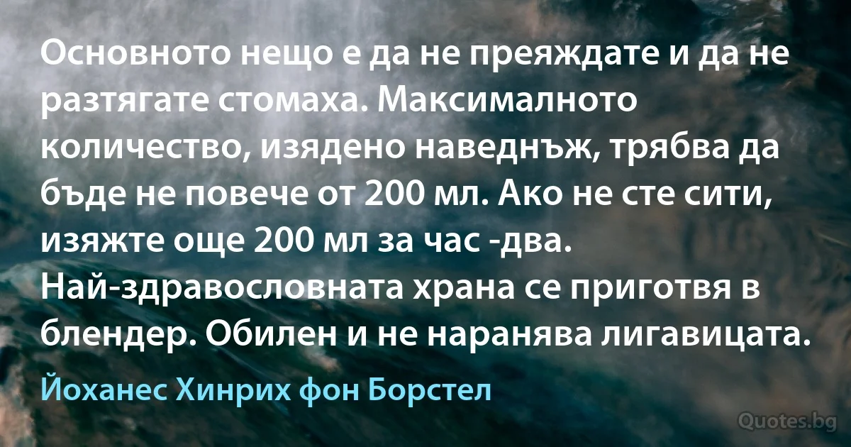 Основното нещо е да не преяждате и да не разтягате стомаха. Максималното количество, изядено наведнъж, трябва да бъде не повече от 200 мл. Ако не сте сити, изяжте още 200 мл за час -два. Най-здравословната храна се приготвя в блендер. Обилен и не наранява лигавицата. (Йоханес Хинрих фон Борстел)