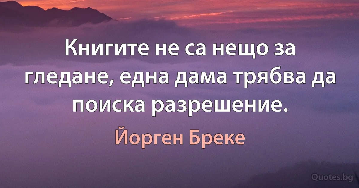 Книгите не са нещо за гледане, една дама трябва да поиска разрешение. (Йорген Бреке)