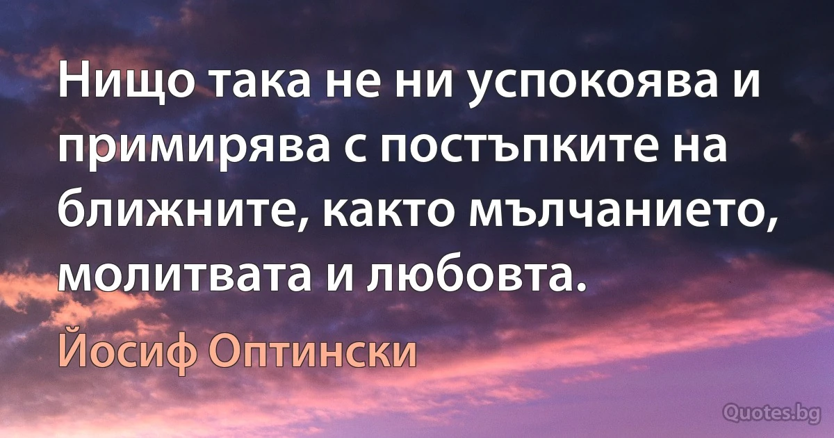 Нищо така не ни успокоява и примирява с постъпките на ближните, както мълчанието, молитвата и любовта. (Йосиф Оптински)