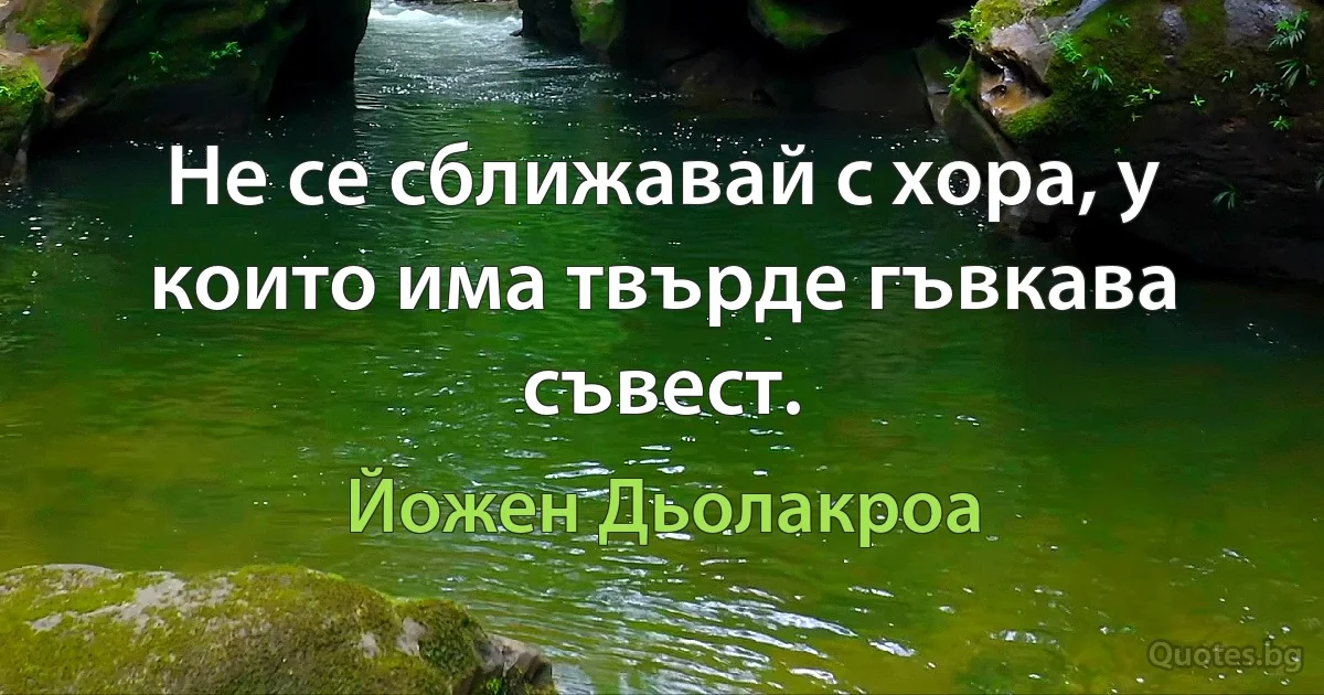 Не се сближавай с хора, у които има твърде гъвкава съвест. (Йожен Дьолакроа)