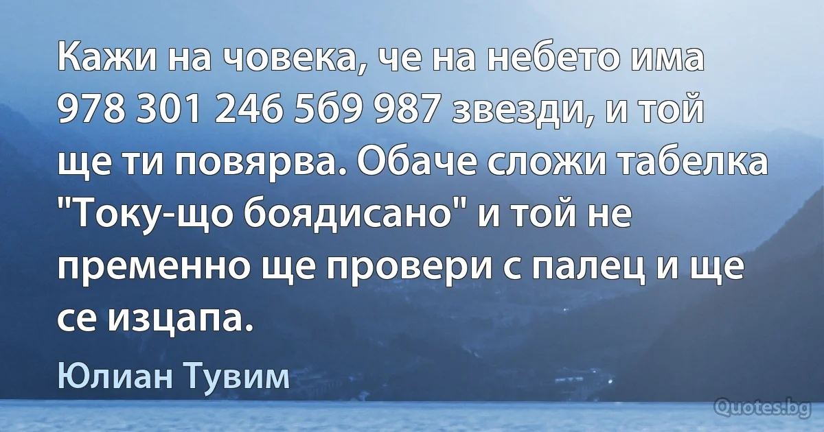 Кажи на човека, че на небето има 978 301 246 5б9 987 звезди, и той ще ти повярва. Обаче сложи табелка "Току-що боядисано" и той не пременно ще провери с палец и ще се изцапа. (Юлиан Тувим)