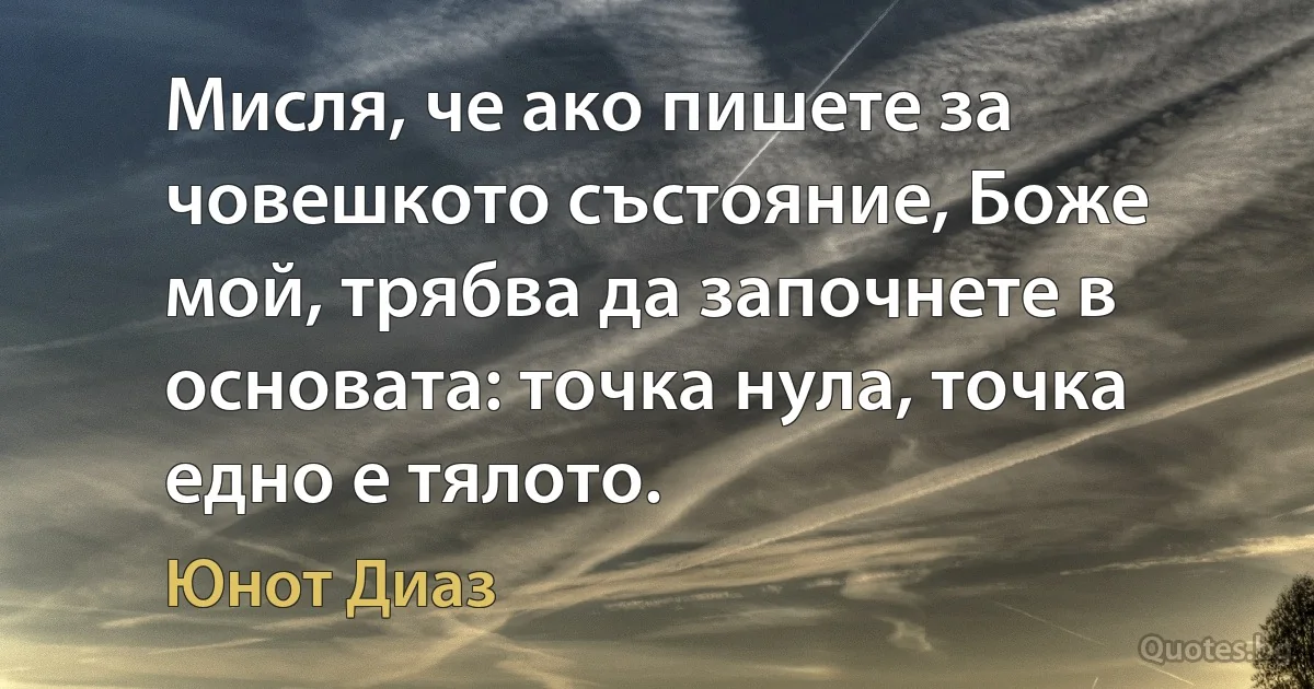 Мисля, че ако пишете за човешкото състояние, Боже мой, трябва да започнете в основата: точка нула, точка едно е тялото. (Юнот Диаз)