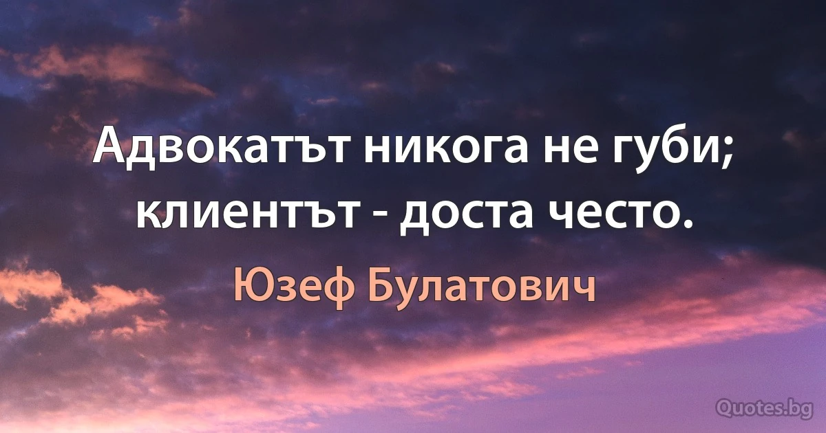 Адвокатът никога не губи; клиентът - доста често. (Юзеф Булатович)