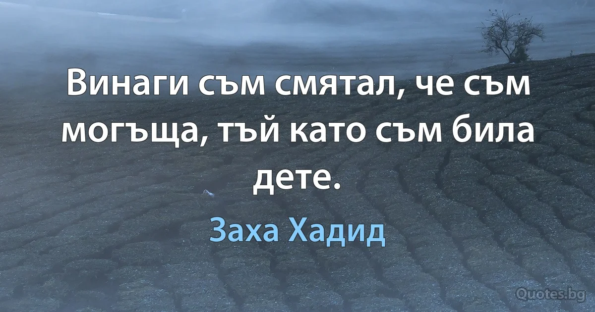 Винаги съм смятал, че съм могъща, тъй като съм била дете. (Заха Хадид)