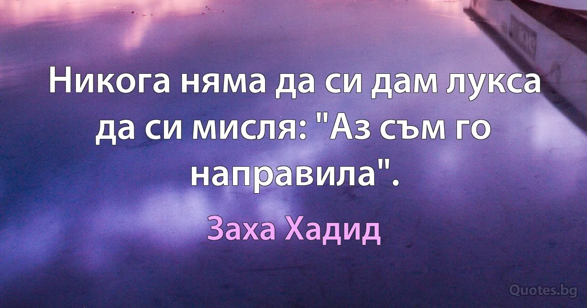 Никога няма да си дам лукса да си мисля: "Аз съм го направила". (Заха Хадид)