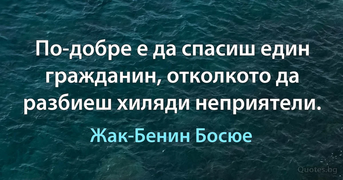 По-добре е да спасиш един гражданин, отколкото да разбиеш хиляди неприятели. (Жак-Бенин Босюе)