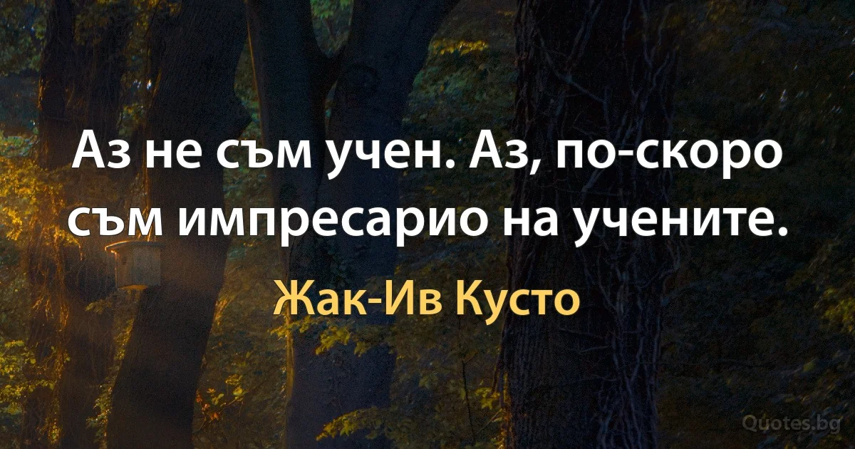 Аз не съм учен. Аз, по-скоро съм импресарио на учените. (Жак-Ив Кусто)