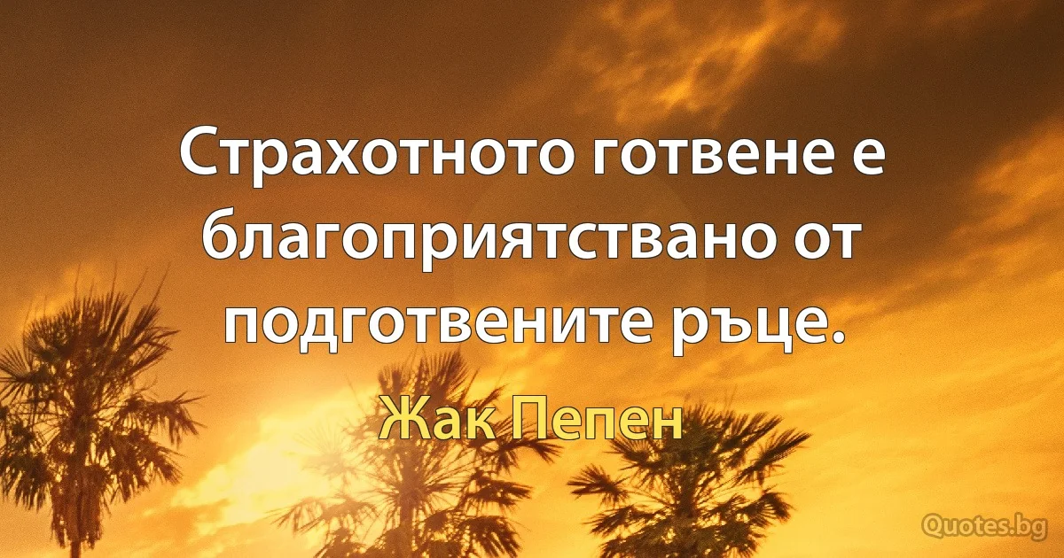 Страхотното готвене е благоприятствано от подготвените ръце. (Жак Пепен)